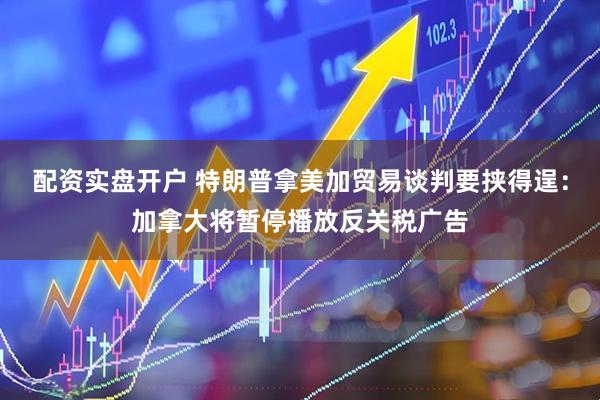 配资实盘开户 特朗普拿美加贸易谈判要挟得逞：加拿大将暂停播放反关税广告