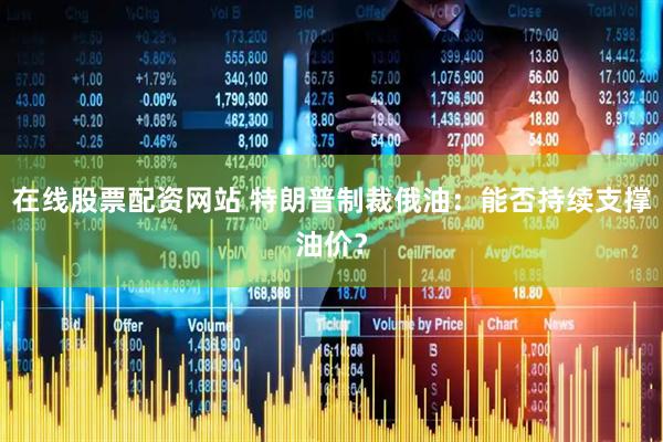 在线股票配资网站 特朗普制裁俄油：能否持续支撑油价？