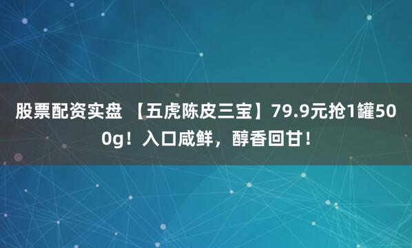 股票配资实盘 【五虎陈皮三宝】79.9元抢1罐500g！入口咸鲜，醇香回甘！