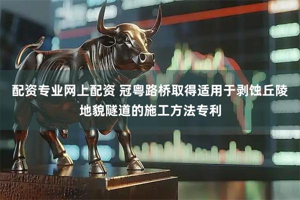 配资专业网上配资 冠粤路桥取得适用于剥蚀丘陵地貌隧道的施工方法专利