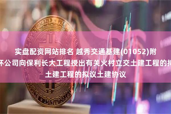 实盘配资网站排名 越秀交通基建(01052)附属广州北二环公司向保利长大工程授出有关火村立交土建工程的拟议土建协议