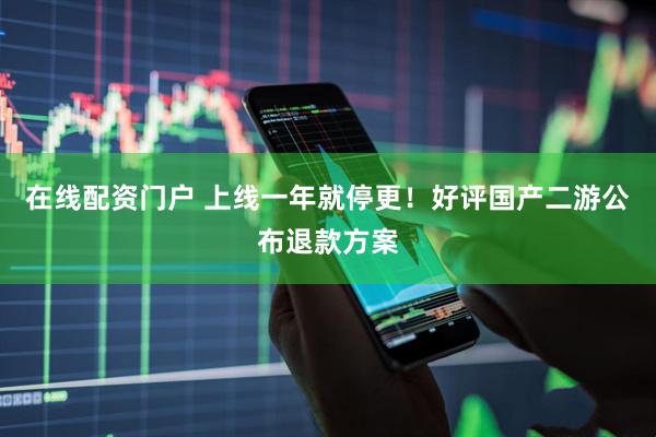 在线配资门户 上线一年就停更！好评国产二游公布退款方案