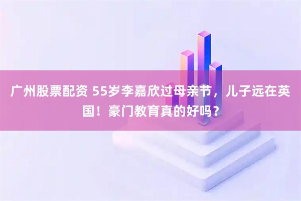 广州股票配资 55岁李嘉欣过母亲节，儿子远在英国！豪门教育真的好吗？