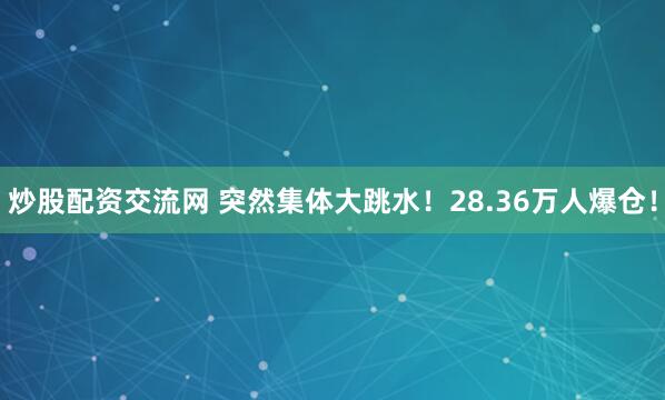 炒股配资交流网 突然集体大跳水！28.36万人爆仓！